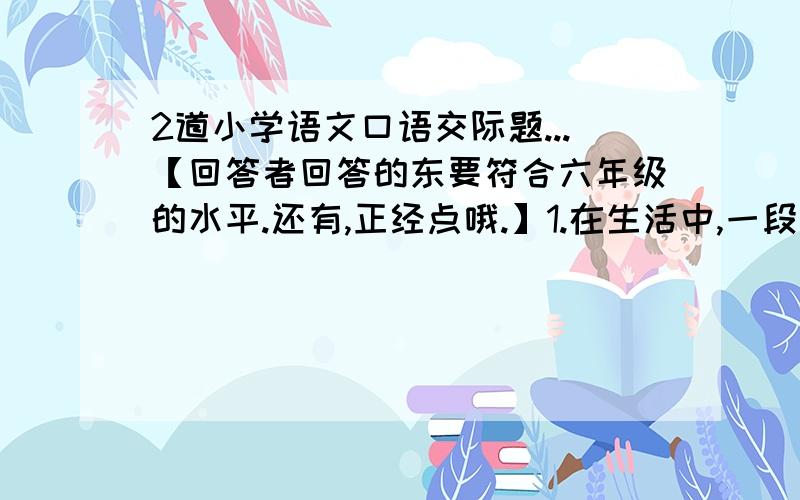 2道小学语文口语交际题...【回答者回答的东要符合六年级的水平.还有,正经点哦.】1.在生活中,一段时间内会有大家都关注的话题.最近,报纸、电视、街头巷尾的人们又关注什么样的话题呢?请