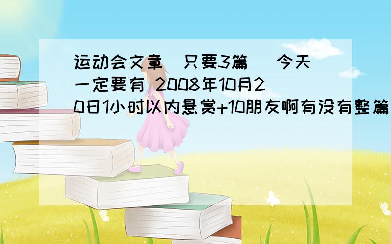 运动会文章（只要3篇 ）今天一定要有 2008年10月20日1小时以内悬赏+10朋友啊有没有整篇的文章有 1篇350-450字的文章啊