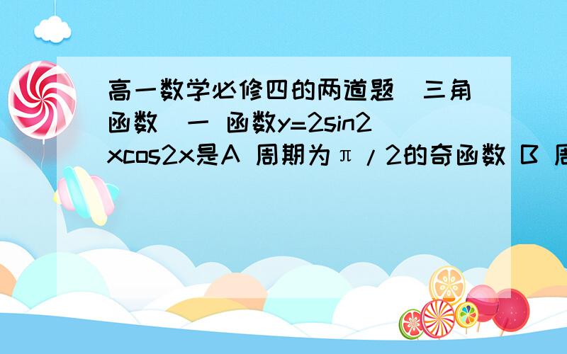 高一数学必修四的两道题(三角函数)一 函数y=2sin2xcos2x是A 周期为π/2的奇函数 B 周期为π/2的偶函数C 周期为π的奇函数 D 周期为π的偶函数我知道选A,也能判断他是奇函数,但无法判断周期的大