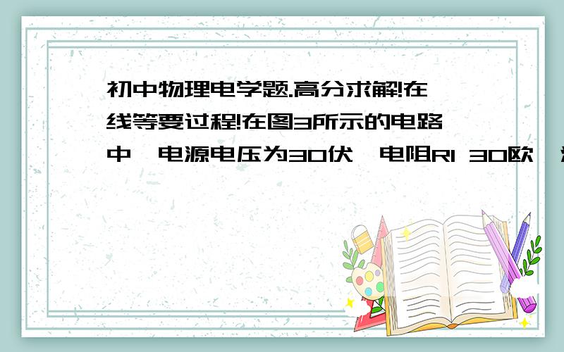 初中物理电学题.高分求解!在线等要过程!在图3所示的电路中,电源电压为30伏,电阻R1 30欧,滑动变阻器的最大阻值为50欧,问：1）分别计算在不同情况下,滑片P的移动范围2)滑片P移动过程中滑动