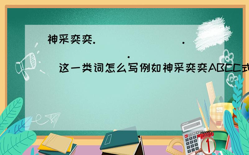 神采奕奕._______ ._______._______这一类词怎么写例如神采奕奕ABCC式的