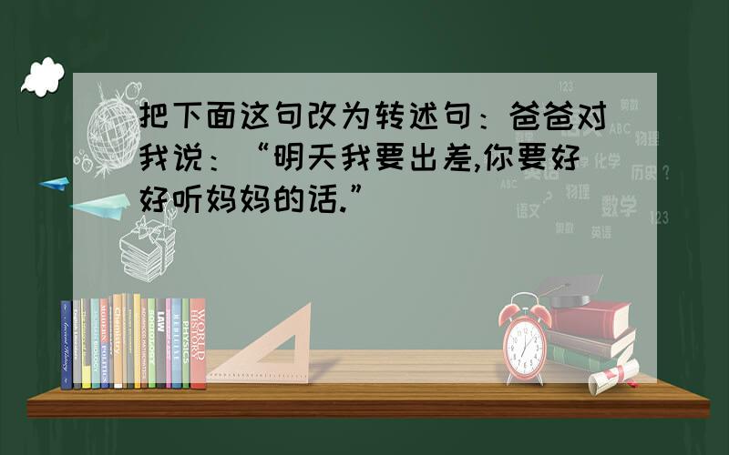 把下面这句改为转述句：爸爸对我说：“明天我要出差,你要好好听妈妈的话.”