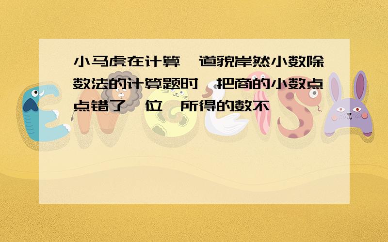 小马虎在计算一道貌岸然小数除数法的计算题时,把商的小数点点错了一位,所得的数不