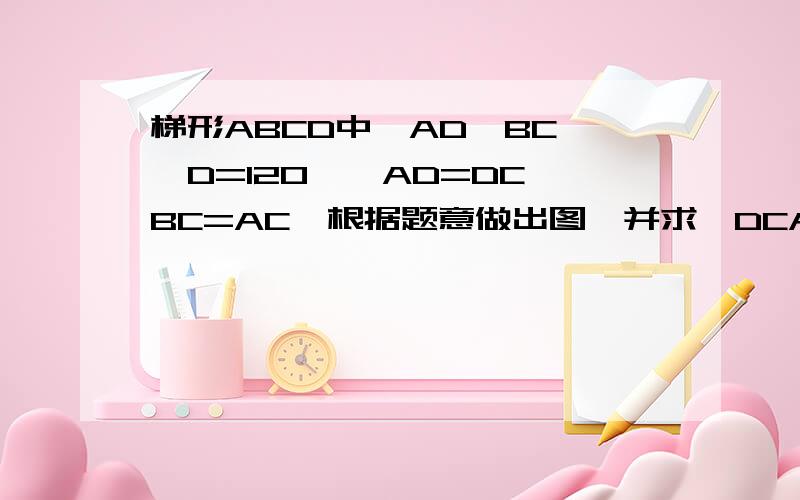 梯形ABCD中,AD‖BC,∠D=120°,AD=DC,BC=AC,根据题意做出图,并求∠DCA的度数及梯形其他三个内角的度