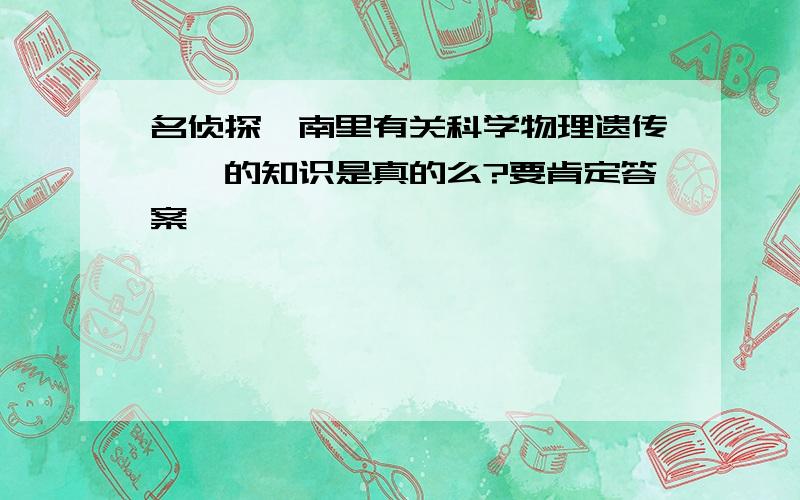 名侦探柯南里有关科学物理遗传……的知识是真的么?要肯定答案