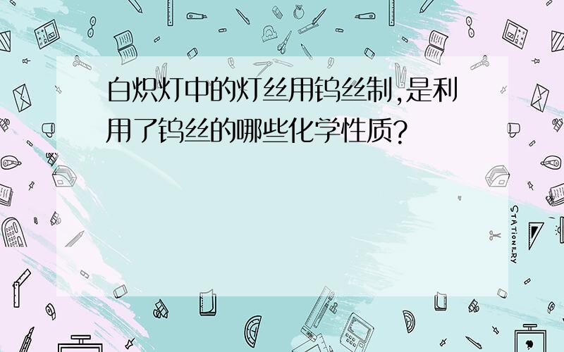 白炽灯中的灯丝用钨丝制,是利用了钨丝的哪些化学性质?