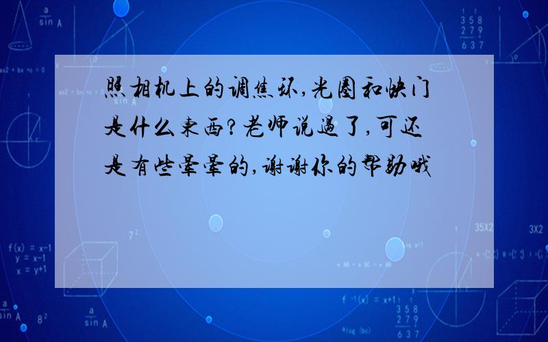 照相机上的调焦环,光圈和快门是什么东西?老师说过了,可还是有些晕晕的,谢谢你的帮助哦