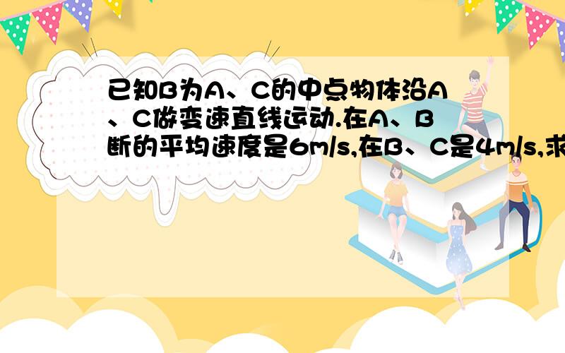 已知B为A、C的中点物体沿A、C做变速直线运动.在A、B断的平均速度是6m/s,在B、C是4m/s,求平均速度,