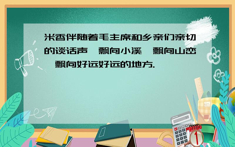 米香伴随着毛主席和乡亲们亲切的谈话声,飘向小溪,飘向山峦,飘向好远好远的地方.