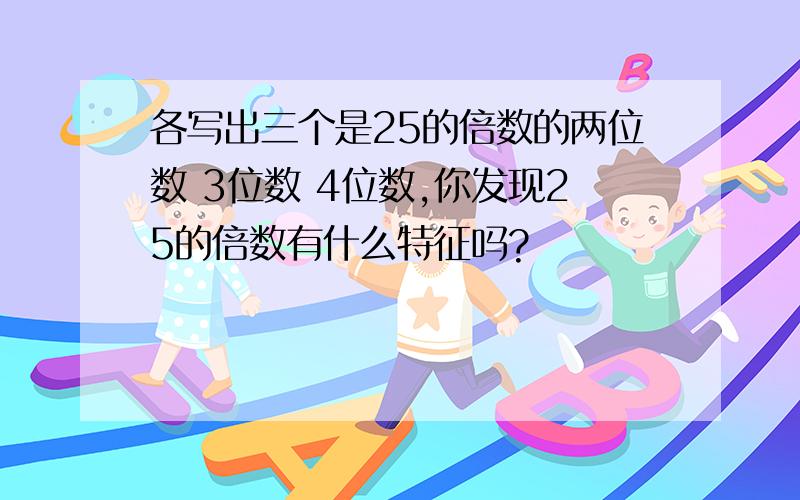 各写出三个是25的倍数的两位数 3位数 4位数,你发现25的倍数有什么特征吗?