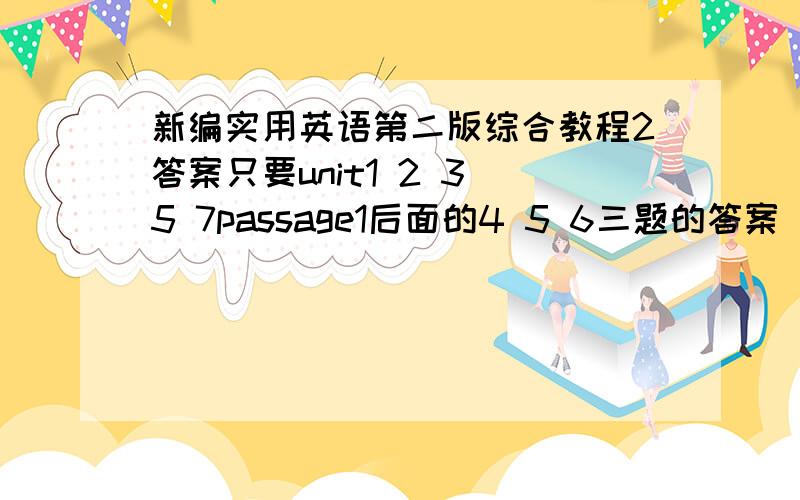 新编实用英语第二版综合教程2答案只要unit1 2 3 5 7passage1后面的4 5 6三题的答案