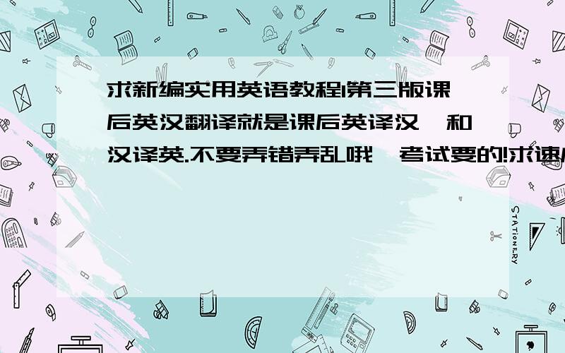 求新编实用英语教程1第三版课后英汉翻译就是课后英译汉,和汉译英.不要弄错弄乱哦,考试要的!求速度!在线等!不要说别的废话,直接上答案好不?8452  8913扣扣你懂的