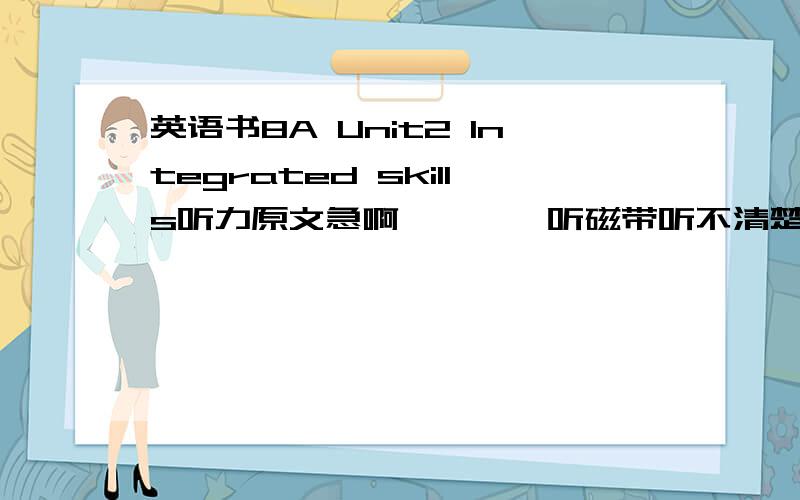 英语书8A Unit2 Integrated skills听力原文急啊、、、、听磁带听不清楚啊