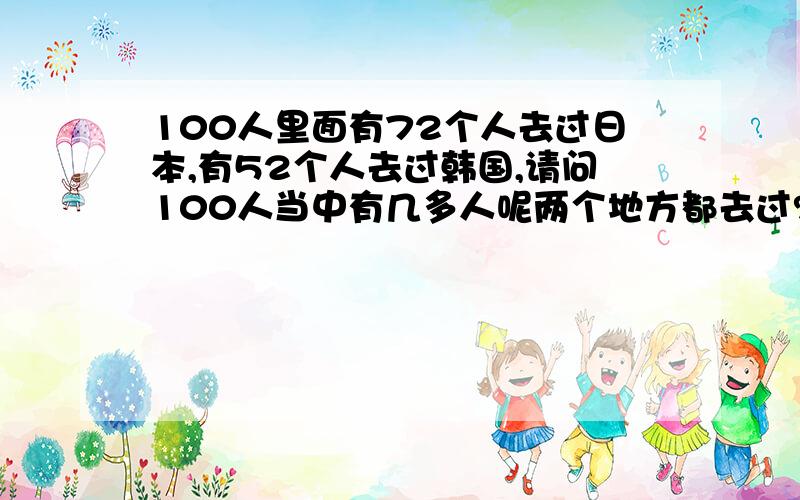 100人里面有72个人去过日本,有52个人去过韩国,请问100人当中有几多人呢两个地方都去过?