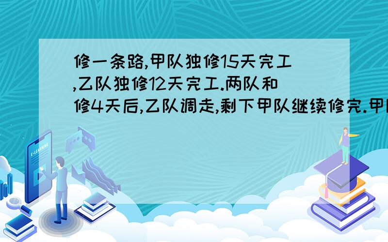 修一条路,甲队独修15天完工,乙队独修12天完工.两队和修4天后,乙队调走,剩下甲队继续修完.甲队一共修了几天?