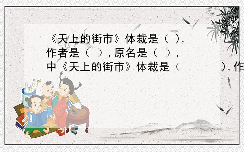 《天上的街市》体裁是（ ),作者是（ ）,原名是（ ）,中《天上的街市》体裁是（       ),作者是（        ）,原名是（        ）,中国现代杰出的(         ）家、（        ）家、（        ）家、（