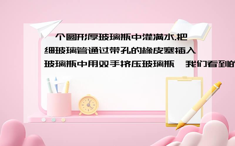 一个圆形厚玻璃瓶中灌满水.把细玻璃管通过带孔的橡皮塞插入玻璃瓶中用双手挤压玻璃瓶,我们看到的现象是________,这一现象说明了__________.