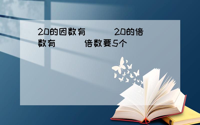 20的因数有（ ） 20的倍数有（ ） 倍数要5个