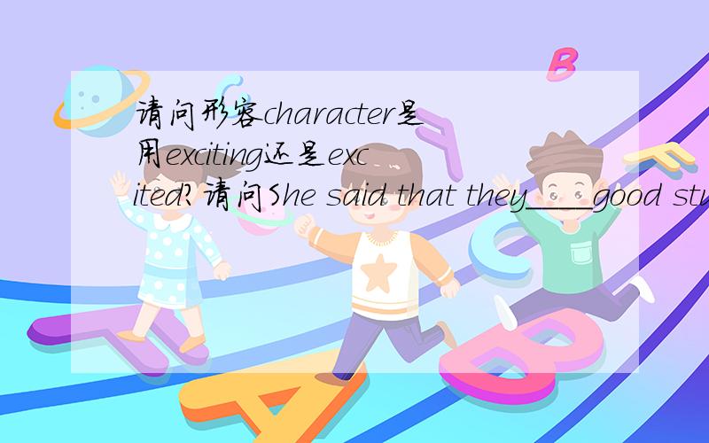 请问形容character是用exciting还是excited?请问She said that they____good students 中划线部分是填were还是are?