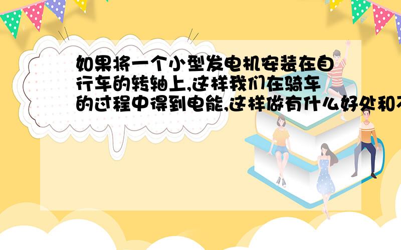 如果将一个小型发电机安装在自行车的转轴上,这样我们在骑车的过程中得到电能,这样做有什么好处和不利的地方?有没有交通工具这样做了.