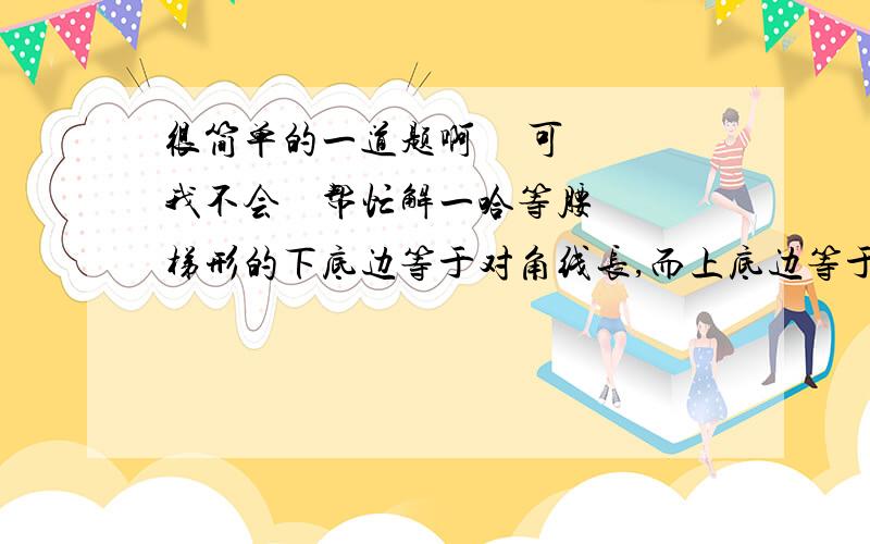 很简单的一道题啊     可我不会    帮忙解一哈等腰梯形的下底边等于对角线长,而上底边等于高,并且下底大于上底,那么上底与下底之比为A 二分之一  B 三分之二   C 四分之三  D 五分之三重要