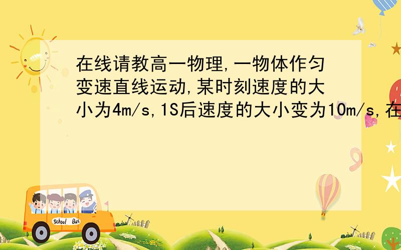 在线请教高一物理,一物体作匀变速直线运动,某时刻速度的大小为4m/s,1S后速度的大小变为10m/s,在这1S内该物体的正确选项是（ ）①.位移的大小可能小于4m ②.位移的大小可能大于10m ③.加速度