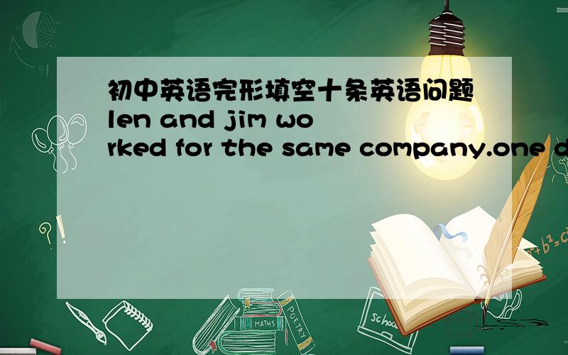 初中英语完形填空十条英语问题len and jim worked for the same company.one day,len_____(66)jim $20,but then jim left him job and went to work in_____(67)town withoutpaying len back his $20len___(68)see jim for a year,and then he heard from