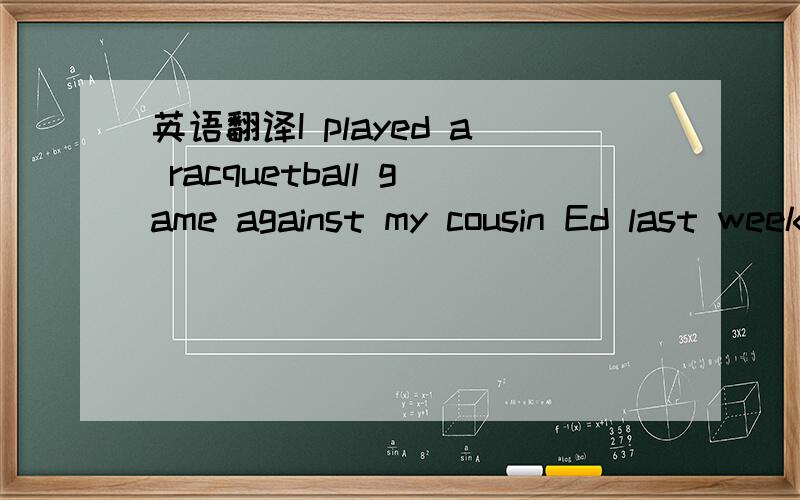 英语翻译I played a racquetball game against my cousin Ed last week.It was one of the most 36 and tiring games I’ve ever had.When Ed first phoned and 37 we play,I laughed quietly,figuring on an 38 victory.After all,Ed’s idea of 39 has always b