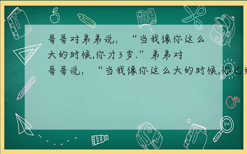 哥哥对弟弟说：“当我像你这么大的时候,你才3岁.”弟弟对哥哥说：“当我像你这么大的时候,你已经15岁了弟弟和哥哥各多少岁【用算术方法解答!】