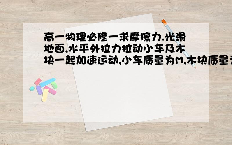 高一物理必修一求摩擦力.光滑地面,水平外拉力拉动小车及木块一起加速运动,小车质量为M,木块质量为m,外力大小为F,小车运动的加速度为a,木块与小车见动摩擦因数为u,木块叠在小车上的,则