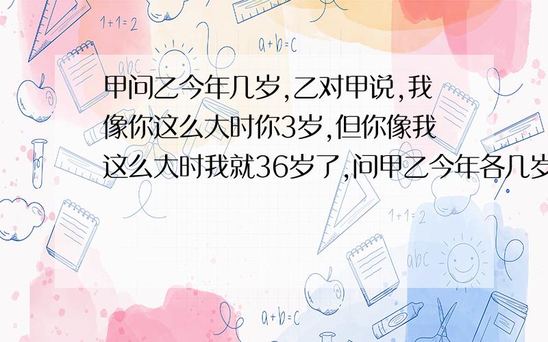 甲问乙今年几岁,乙对甲说,我像你这么大时你3岁,但你像我这么大时我就36岁了,问甲乙今年各几岁.