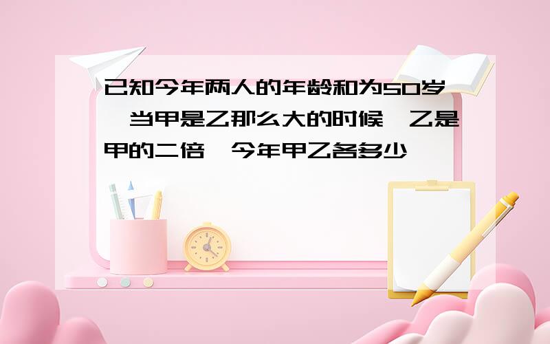 已知今年两人的年龄和为50岁,当甲是乙那么大的时候,乙是甲的二倍,今年甲乙各多少