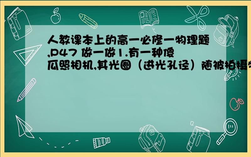 人教课本上的高一必修一物理题,P47 做一做1.有一种傻瓜照相机,其光圈（进光孔径）随被拍摄物体的亮度自动调节,而快门（曝光时间）是固定不变的.为估测该相机的曝光时间,实验者从某砖