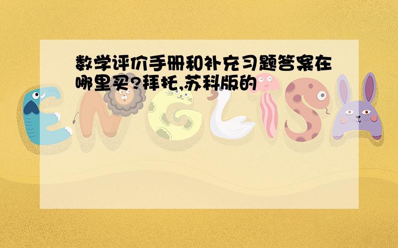 数学评价手册和补充习题答案在哪里买?拜托,苏科版的