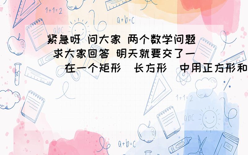 紧急呀 问大家 两个数学问题 求大家回答 明天就要交了一   在一个矩形（长方形）中用正方形和圆形建造一个 花园 （正方和圆形的数量不限制） 请问应该怎么建   （请大家画个图传上来）