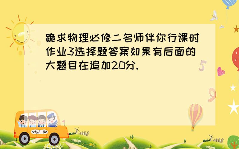 跪求物理必修二名师伴你行课时作业3选择题答案如果有后面的大题目在追加20分.