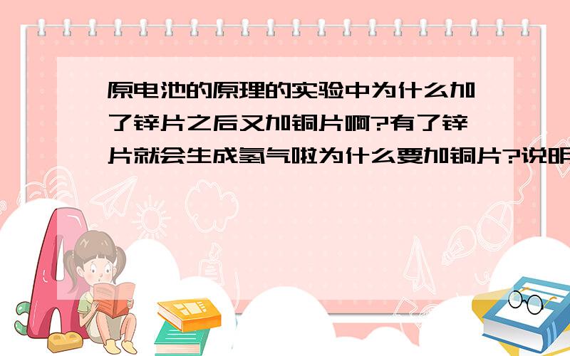 原电池的原理的实验中为什么加了锌片之后又加铜片啊?有了锌片就会生成氢气啦为什么要加铜片?说明一下稀硫酸的作用等等的反应原理