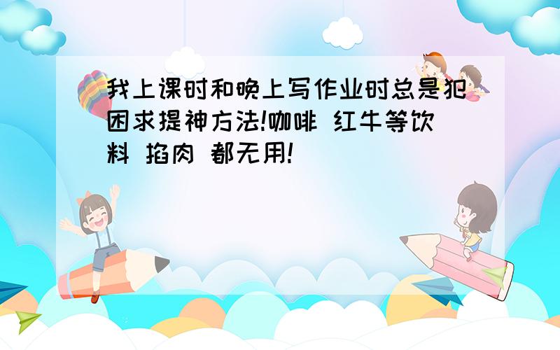 我上课时和晚上写作业时总是犯困求提神方法!咖啡 红牛等饮料 掐肉 都无用!