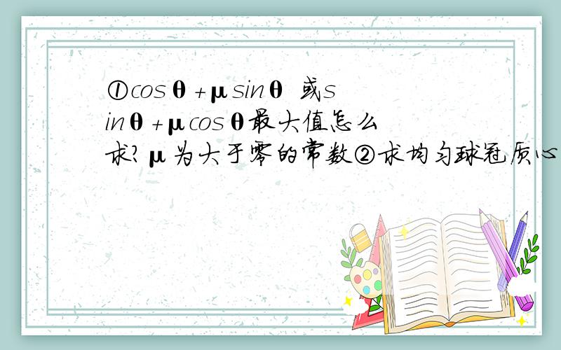 ①cosθ+μsinθ 或sinθ+μcosθ最大值怎么求?μ为大于零的常数②求均匀球冠质心时（可以理解为半个乒乓球）,球壳半径R,Xc为质心距球心距离,Rcosθi为△S距球心距离,ρ为面密度,把球壳平行于圆面