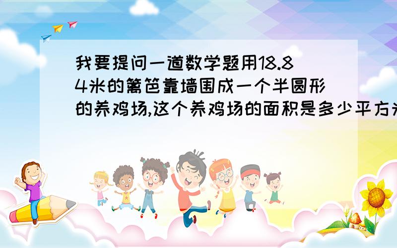 我要提问一道数学题用18.84米的篱笆靠墙围成一个半圆形的养鸡场,这个养鸡场的面积是多少平方米?半径为什么是6而不是3?谁帮我讲一讲!