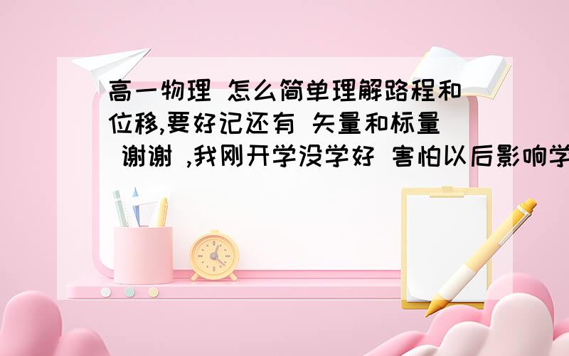 高一物理 怎么简单理解路程和位移,要好记还有 矢量和标量 谢谢 ,我刚开学没学好 害怕以后影响学习,  希望哥哥姐姐们帮帮我谢谢!有图示更好!