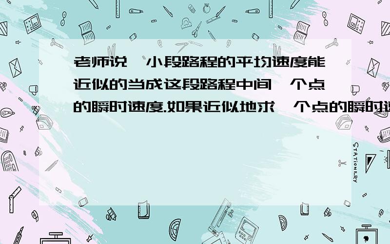 老师说一小段路程的平均速度能近似的当成这段路程中间一个点的瞬时速度.如果近似地求一个点的瞬时速度,一定要取一段路程将这个点包在里面吗?把这个点作为端点为什么不行?（也就是说