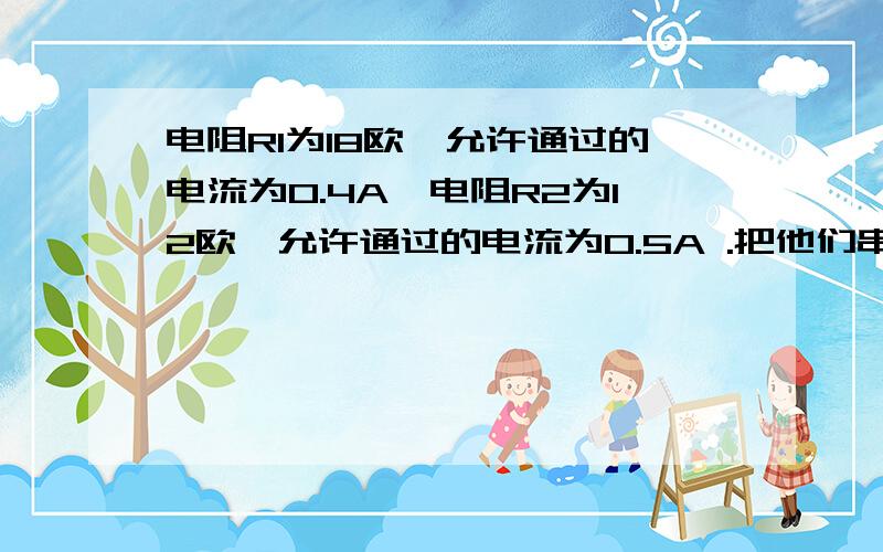 电阻R1为18欧,允许通过的电流为0.4A,电阻R2为12欧,允许通过的电流为0.5A .把他们串联后,允许接在最大电压为________V的电路里,此时R1和R2的两端电压分别为___V和____V.