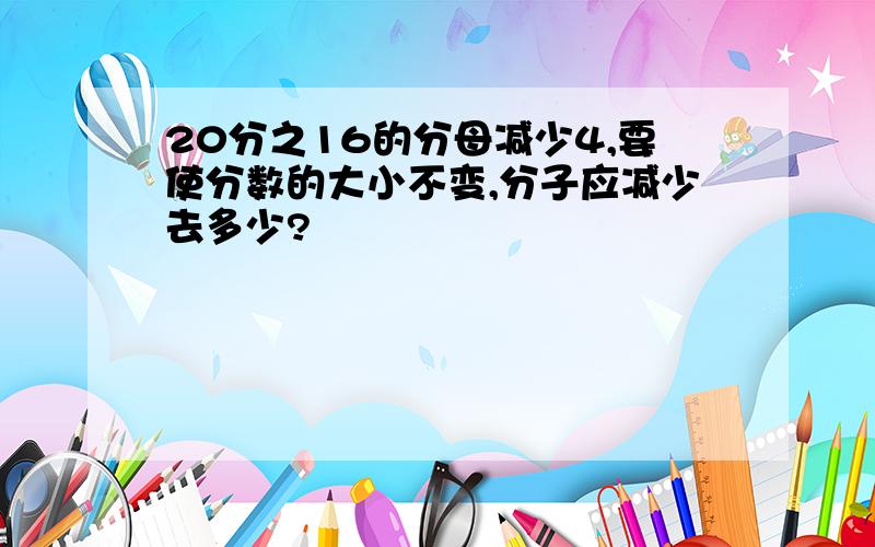 20分之16的分母减少4,要使分数的大小不变,分子应减少去多少?