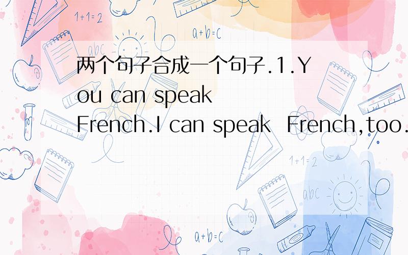 两个句子合成一个句子.1.You can speak  French.I can speak  French,too.2.she hasn't been to Japan.I have't been to Japan ,either3.wilson may attend the meeting.or his wife may attend the meeting4.John weighs 50kg.  so does Tom5.i like listeni