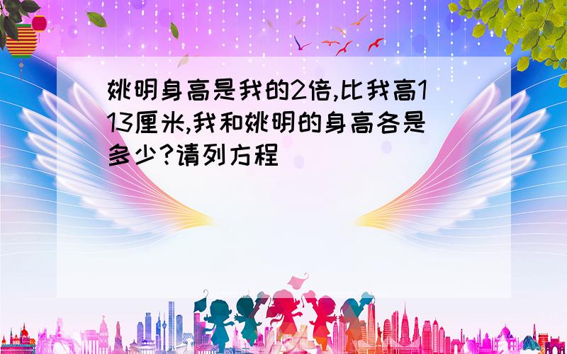 姚明身高是我的2倍,比我高113厘米,我和姚明的身高各是多少?请列方程