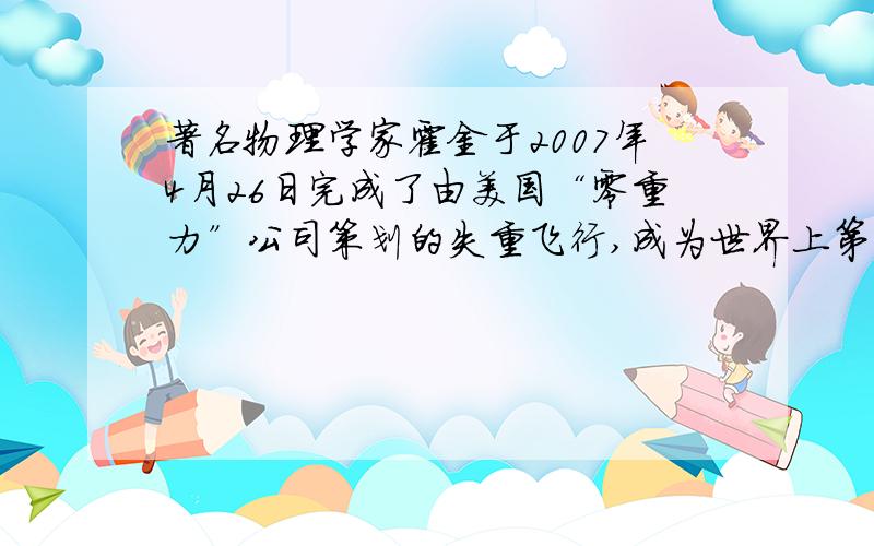 著名物理学家霍金于2007年4月26日完成了由美国“零重力”公司策划的失重飞行,成为世界上第一位体验零重力飞行的残障人士.飞行员将飞机爬升至3.2万英尺（约9754m)后,让其自由落下,以模拟