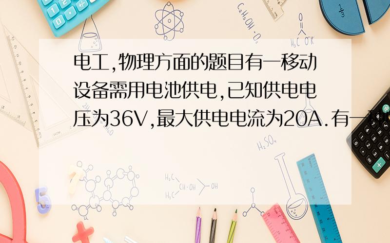 电工,物理方面的题目有一移动设备需用电池供电,已知供电电压为36V,最大供电电流为20A.有一种电池的输出电压为12V,最大输出电流为12A,如采用此电池供电,请选择连接方法.请详细分析做题思