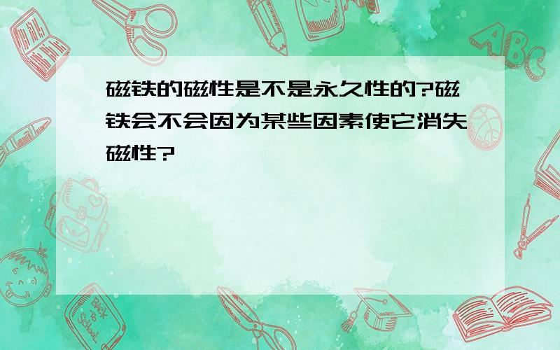 磁铁的磁性是不是永久性的?磁铁会不会因为某些因素使它消失磁性?