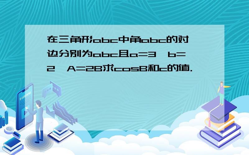 在三角形abc中角abc的对边分别为abc且a=3,b=2,A=2B求cosB和c的值.